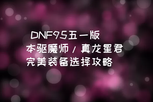  DNF95五一版本驱魔师/真龙星君完美装备选择攻略
